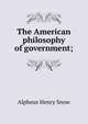 The American philosophy of government;, Alpheus Henry Snow 
