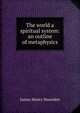 The world a spiritual system: an outline of metaphysics, James Henry Snowden 