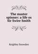 The master spinner: a life os Sir Swire Smith, Keighley Snowden 