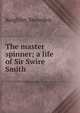 The master spinner; a life of Sir Swire Smith, Keighley Snowden 