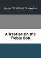 A Treatise On the Treble Bob, Jasper Whitfield Snowdon 