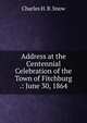Address at the Centennial Celebration of the Town of Fitchburg .: June 30, 1864, Charles H. B. Snow 