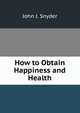 How to Obtain Happiness and Health, John J. Snyder 