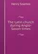 The Latin church during Anglo-Saxon times, Henry Soames 