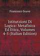 Istitutzioni Di Logica: Metafisica Ed Etica, Volumes 4-5 (Italian Edition), Francesco Soave 
