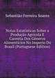 Notas Estatisticas Sobre a Producao Agricola E Carestia Dos Generos Alimenticios No Imperio Do Brasil (Portuguese Edition), Sebastiao Ferreira Soares 