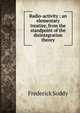Radio-activity ; an elementary treatise, from the standpoint of the disintegration theory, Frederick Soddy 