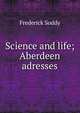 Science and life; Aberdeen adresses, Frederick Soddy 