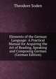 Elements of the German Language: A Practical Manual for Acquiring the Art of Reading, Speaking and Composing German (German Edition), Theodore Soden 