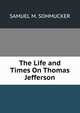 The Life and Times On Thomas Jefferson, SAMUEL M. SOHMUCKER 
