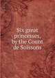 Six great princesses, by the Count de Soissons, 