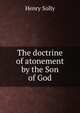 The doctrine of atonement by the Son of God, Henry Solly 