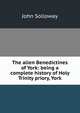The alien Benedictines of York: being a complete history of Holy Trinity priory, York, John Solloway 