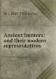Ancient hunters: and their modern representatives, W J. 1849-1936 Sollas 