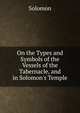 On the Types and Symbols of the Vessels of the Tabernacle, and in Solomon's Temple, Solomon 