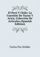 El Peru Y Chile: La Cuestion De Tacna Y Arica; Coleccion De Articulos (Spanish Edition), Carlos Paz Soldan 