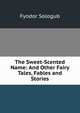 The Sweet-Scented Name: And Other Fairy Tales, Fables and Stories, Fyodor Sologub 