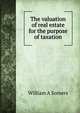 The valuation of real estate for the purpose of taxation, William A Somers 