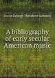 A bibliography of early secular American music, Oscar George Theodore Sonneck 