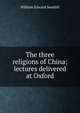 The three religions of China; lectures delivered at Oxford, William Edward Soothill 