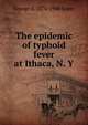 The epidemic of typhoid fever at Ithaca, N. Y, George A. 1870-1948 Soper 