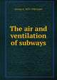 The air and ventilation of subways, George A. 1870-1948 Soper 