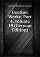 Goethes Werke, Part 4, volume 19 (German Edition), Johann Wolfgang Von Goethe 