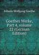 Goethes Werke, Part 4, volume 22 (German Edition), Johann Wolfgang von Goethe 