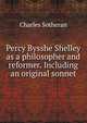 Percy Bysshe Shelley as a philosopher and reformer. Including an original sonnet, Charles Sotheran 
