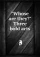 "Whose are they?" Three bold acts, 