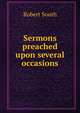 Sermons preached upon several occasions, Robert South 