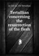 Tertullian concerning the resurrection of the flesh, ca 160-ca. 230 Tertullian 