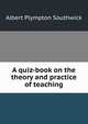 A quiz-book on the theory and practice of teaching, Albert Plympton Southwick 