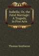 Isabella; Or, the Fatal Marriage: A Tragedy, in Five Acts, Thomas Southerne 