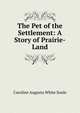 The Pet of the Settlement: A Story of Prairie-Land, Caroline Augusta White Soule 