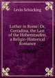 Luther in Rome: Or, Corradina, the Last of the Hohenstaufen. a Religio-Historical Romance, Levin Schucking 