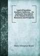 Land of Sunshine: Southern California : An Authentic Description of Its Natural Features, Resources and Prospects, Harry Ellington Brook 