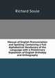 Manual of English Pronunciation and Spelling: Containing a Full Alphabetical Vocabulary of the Language with a Preliminary Exposition of English Orthoepy and Orthography, Richard Soule 