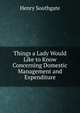 Things a Lady Would Like to Know Concerning Domestic Management and Expenditure, Henry Southgate 