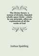 The Divine theory: a system of divinity, founded wholly upon Christ ; which, by one principle, offers an explanation of all the works of God, Joshua Spalding 