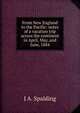From New England to the Pacific: notes of a vacation trip across the continent in April, May, and June, 1884, J A. Spalding 