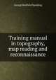 Training manual in topography, map reading and reconnaissance, George Redfield Spalding 