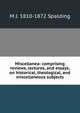 Miscellanea: comprising reviews, lectures, and essays, on historical, theological, and miscellaneous subjects, M J. 1810-1872 Spalding 