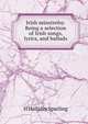 Irish minstrelsy. Being a selection of Irish songs, lyrics, and ballads, H Halliday Sparling 