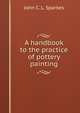A handbook to the practice of pottery painting, John C. L. Sparkes 