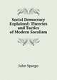 Social Democracy Explained: Theories and Tactics of Modern Socalism, Spargo John 