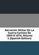 Narracion Militar De La Guerra Carlista De 1869 A 1876, Volume 5 (Spanish Edition), 