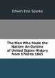 The Men Who Made the Nation: An Outline of United States History from 1760 to 1865, Edwin Erle Sparks 