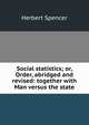 Social statistics; or, Order, abridged and revised: together with Man versus the state, Spencer, Herbert, 1820-1903 