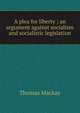 A plea for liberty ; an argument against socialism and socialistic legislation, Thomas Mackay 